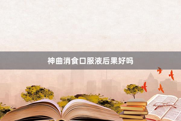 神曲消食口服液后果好吗