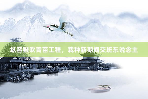 纵容鼓吹青苗工程，栽种新期间交班东说念主