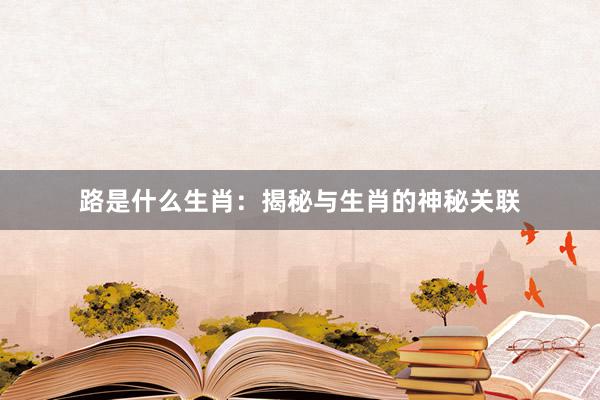 路是什么生肖：揭秘与生肖的神秘关联