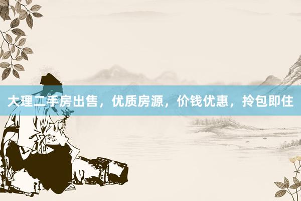 大理二手房出售，优质房源，价钱优惠，拎包即住