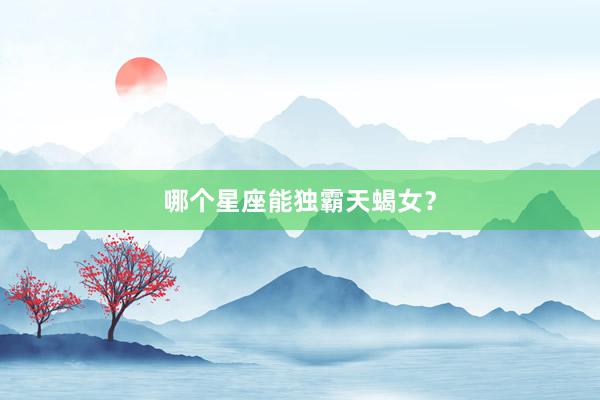 哪个星座能独霸天蝎女？