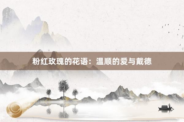 粉红玫瑰的花语：温顺的爱与戴德